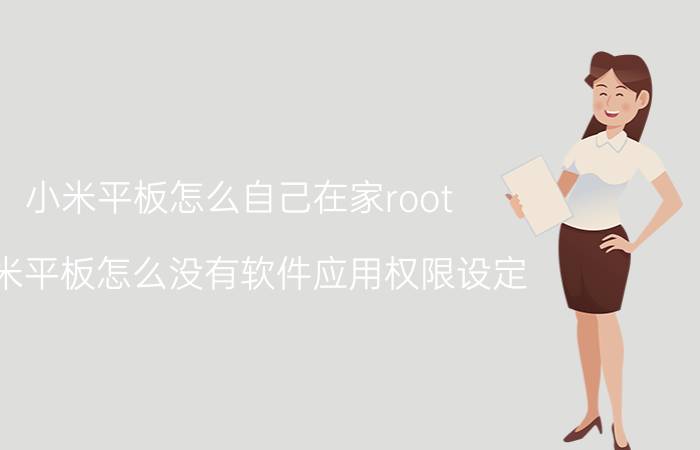 小米平板怎么自己在家root 小米平板怎么没有软件应用权限设定？